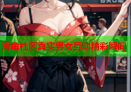 海角社區(qū)真實(shí)男女互動精彩瞬間