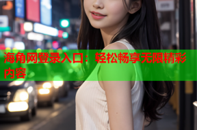 海角網(wǎng)登錄入口：輕松暢享無限精彩內(nèi)容