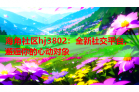 海角社區(qū)hj3802：全新社交平臺，邂逅你的心動對象