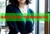 海角社區(qū)共享VIP賬號(hào)新體驗(yàn)開(kāi)啟