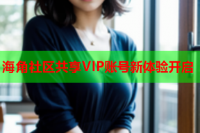 海角社區(qū)共享VIP賬號新體驗開啟