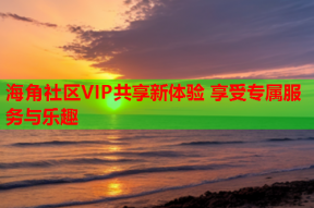 海角社區(qū)VIP共享新體驗(yàn) 享受專屬服務(wù)與樂趣