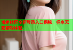 海角社區(qū)全新登錄入口揭秘，暢享無(wú)限精彩體驗(yàn)