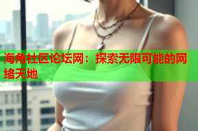 海角社區(qū)論壇網(wǎng)：探索無(wú)限可能的網(wǎng)絡(luò)天地