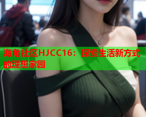 海角社區(qū)HJCC16：探索生活新方式的理想家園  第1張