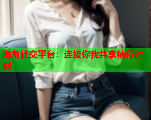 海角社交平臺：連接你我共享精彩時刻  第1張