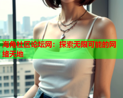 海角社區(qū)論壇網(wǎng)：探索無限可能的網(wǎng)絡(luò)天地  第1張