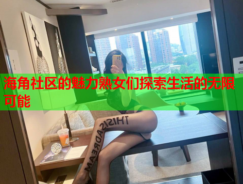 海角社區(qū)的魅力熟女們探索生活的無(wú)限可能  第1張