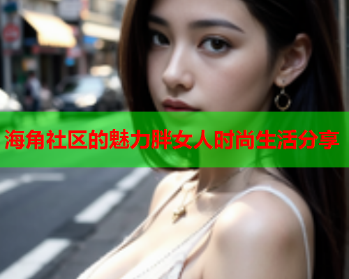 海角社區(qū)的魅力胖女人時尚生活分享  第1張